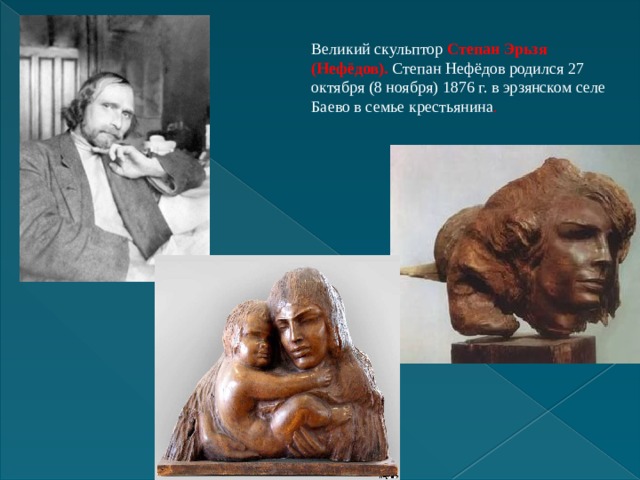 Великий скульптор  Степан Эрьзя (Нефёдов).   Степан Нефёдов родился 27 октября (8 ноября) 1876 г. в эрзянском селе Баево в семье крестьянина .  
