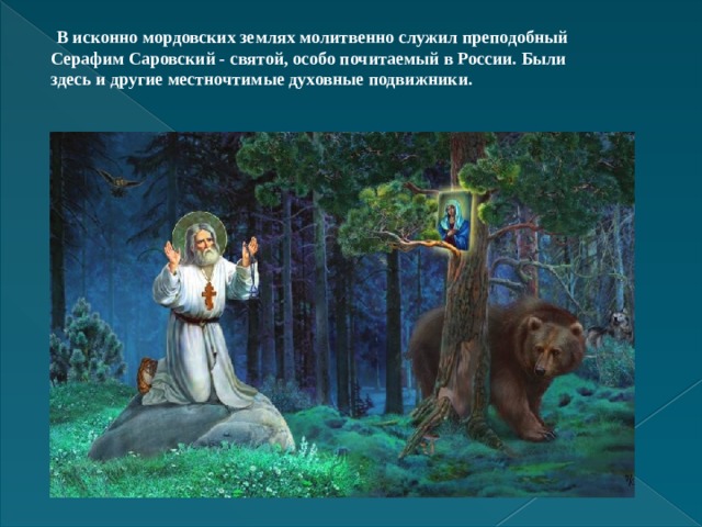  В исконно мордовских землях молитвенно служил преподобный Серафим Саровский - святой, особо почитаемый в России. Были здесь и другие местночтимые духовные подвижники.   