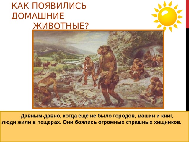 КАК ПОЯВИЛИСЬ ДОМАШНИЕ  ЖИВОТНЫЕ?  Давным-давно, когда ещё не было городов, машин и книг, люди жили в пещерах. Они боялись огромных страшных хищников. 