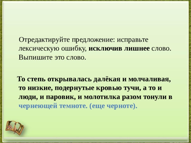  Отредактируйте предложение: исправьте лексическую ошибку,  исключив лишнее  слово. Выпишите это слово.    То степь открывалась далёкая и молчаливая, то низкие, подернутые кровью тучи, а то и люди, и паровик, и молотилка разом тонули в чернеющей темноте. (еще черноте).  