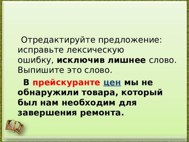  Отредактируйте предложение: исправьте лексическую ошибку,  исключив лишнее  слово. Выпишите это слово.  В прейскуранте цен  мы не обнаружили товара, который был нам необходим для завершения ремонта.  