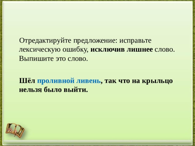  Отредактируйте предложение: исправьте лексическую ошибку,  исключив лишнее  слово. Выпишите это слово.    Шёл проливной ливень , так что на крыльцо нельзя было выйти.  