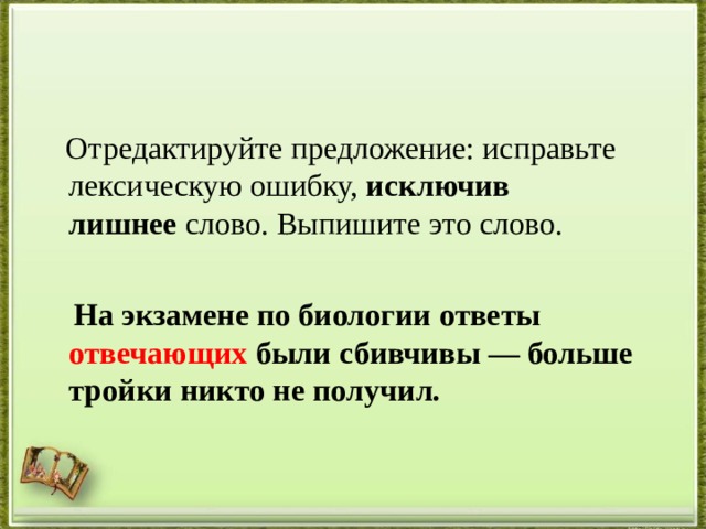  Отредактируйте предложение: исправьте лексическую ошибку,  исключив лишнее  слово. Выпишите это слово.    На экзамене по биологии ответы отвечающих были сбивчивы — больше тройки никто не получил.  