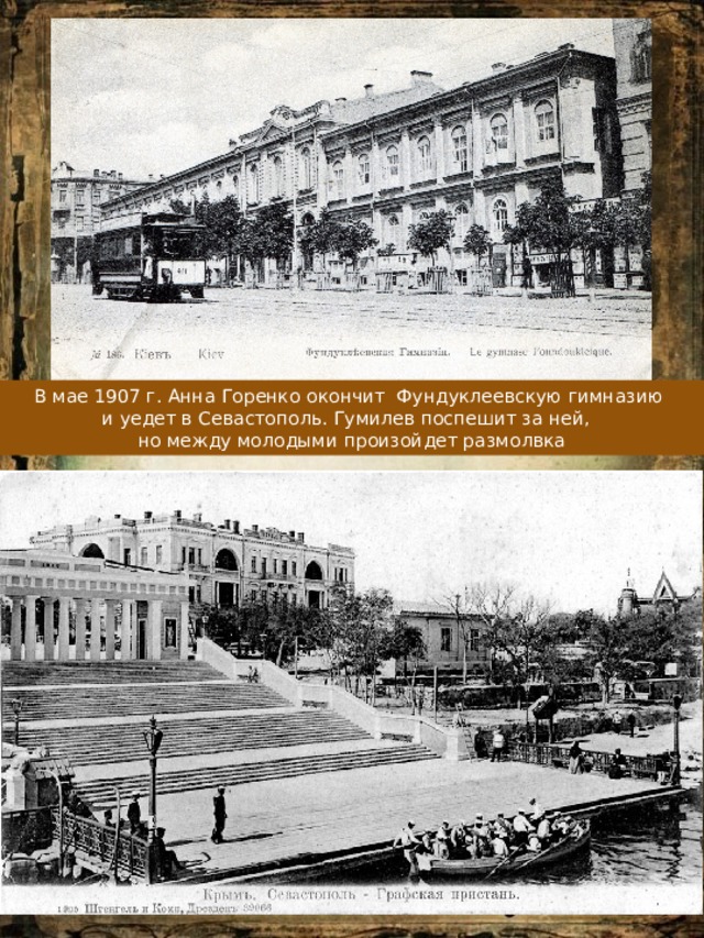 В мае 1907 г. Анна Горенко окончит Фундуклеевскую гимназию и уедет в Севастополь. Гумилев поспешит за ней, но между молодыми произойдет размолвка 