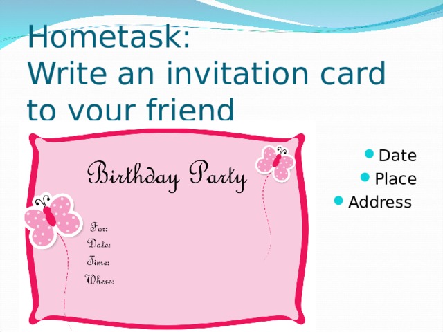    Hometask:  Write an invitation card to your friend Date Place Address 