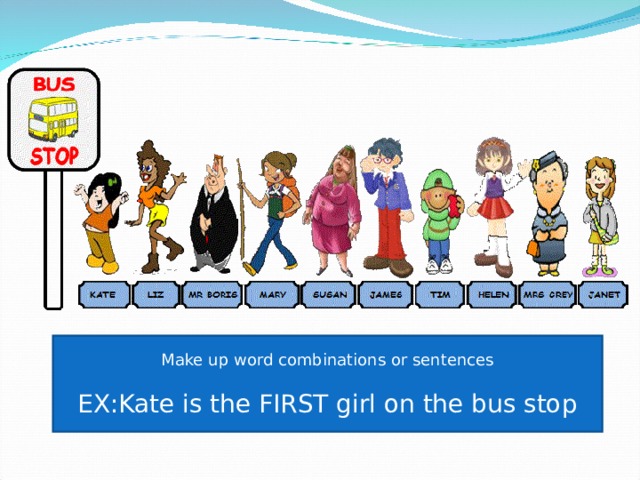 Make up word combinations or sentences EX:Kate is the FIRST girl on the bus stop 