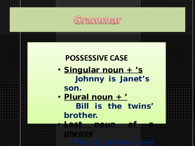 Singular noun + ’s  Johnny is Janet’s son. Plural noun + ’  Bill is the twins’ brother. Last noun of a phrase  This is Johnny and Gill’s dad. 