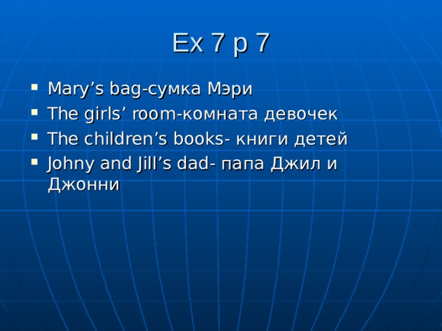 Ex 7 p 7 Mary’s bag- сумка Мэри The girls’ room- комната девочек The children’s books- книги детей Johny and Jill’s dad- папа Джил и Джонни 