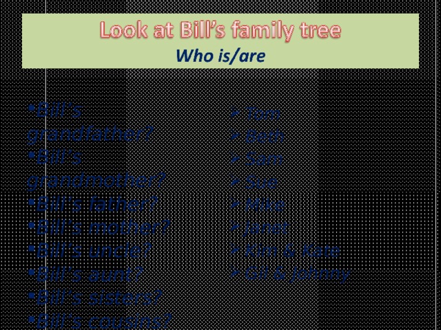  Tom Beth Sam Sue Mike Janet Kim & Kate Gil & Johnny  Bill’s grandfather? Bill’s grandmother? Bill’s father? Bill’s mother? Bill’s uncle? Bill’s aunt? Bill’s sisters? Bill’s cousins?  