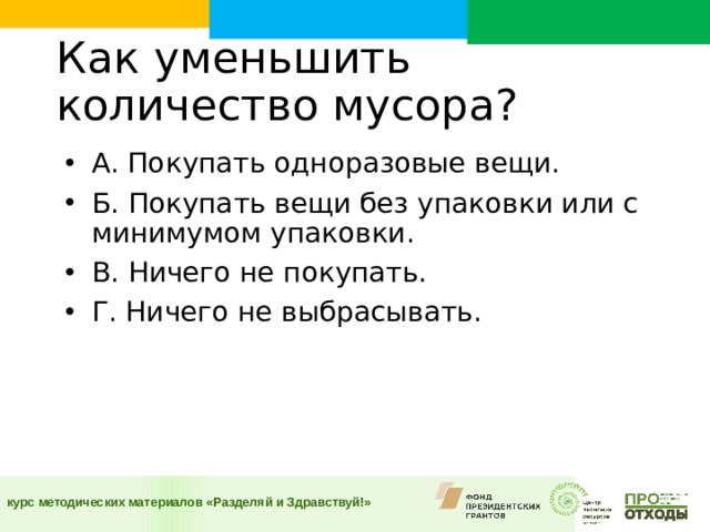 Как уменьшить количество мусора?    А. Покупать одноразовые вещи. Б. Покупать вещи без упаковки или с минимумом упаковки. В. Ничего не покупать. Г. Ничего не выбрасывать.  