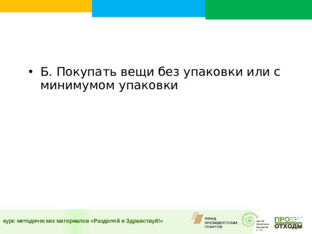 Б. Покупать вещи без упаковки или с минимумом упаковки  