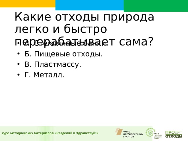 Какие отходы природа легко и быстро перерабатывает сама?    А. Стеклянные банки. Б. Пищевые отходы. В. Пластмассу. Г. Металл.   