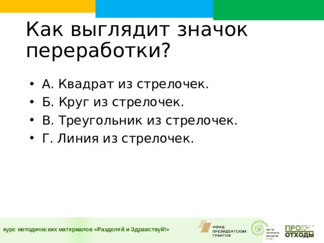 Как выглядит значок переработки?    А. Квадрат из стрелочек. Б. Круг из стрелочек. В. Треугольник из стрелочек. Г. Линия из стрелочек.  