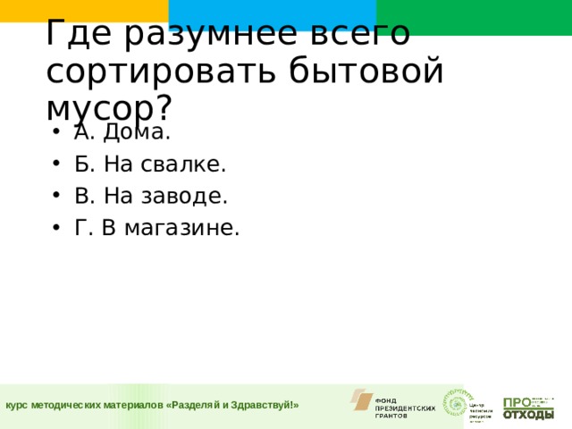 Где разумнее всего сортировать бытовой мусор?    А. Дома. Б. На свалке. В. На заводе. Г. В магазине.  