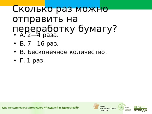 Сколько раз можно отправить на переработку бумагу?    А. 2—4 раза. Б. 7—16 раз. В. Бесконечное количество. Г. 1 раз.  