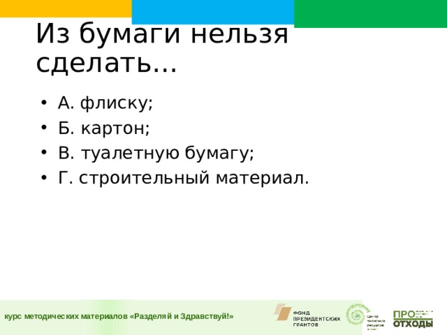 Из бумаги нельзя сделать...    А. флиску; Б. картон; В. туалетную бумагу; Г. строительный материал.  