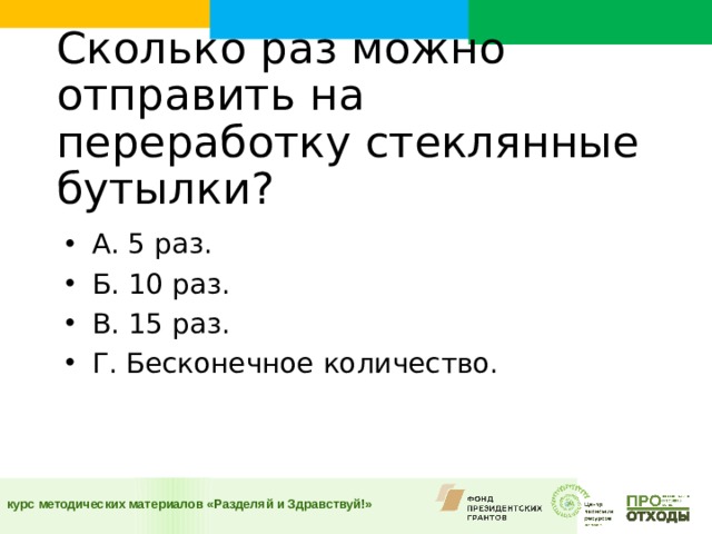 Сколько раз можно отправить на переработку стеклянные бутылки?    А. 5 раз. Б. 10 раз. В. 15 раз. Г. Бесконечное количество.  