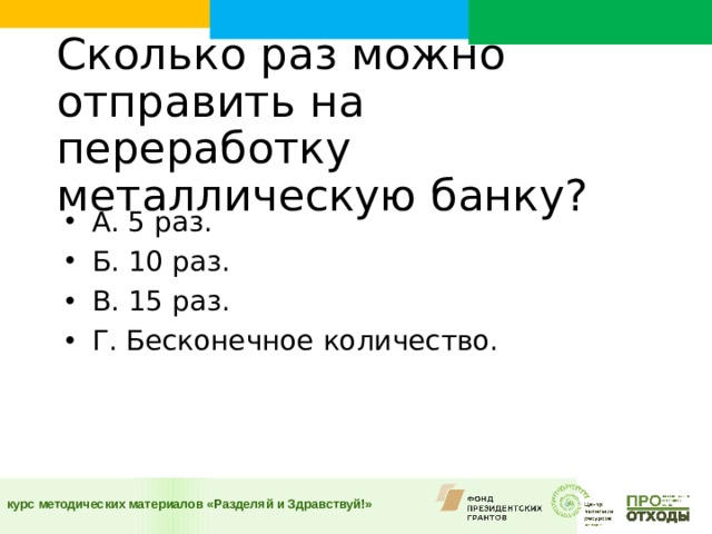 Сколько раз можно отправить на переработку металлическую банку?  А. 5 раз. Б. 10 раз. В. 15 раз. Г. Бесконечное количество.  