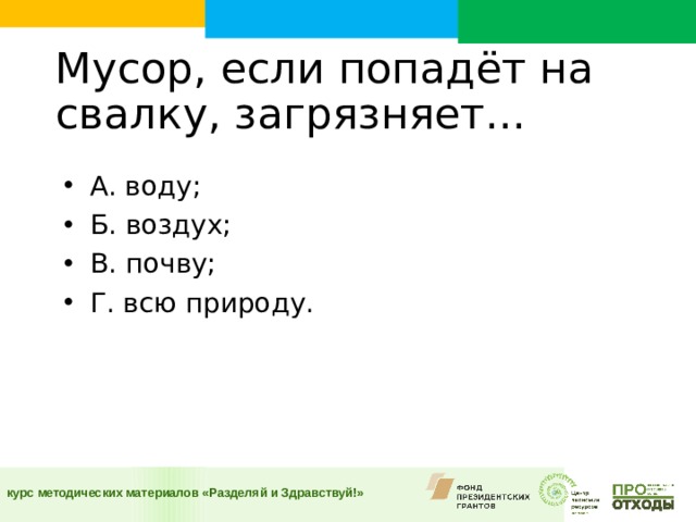 Мусор, если попадёт на свалку, загрязняет...    А. воду; Б. воздух; В. почву; Г. всю природу.  