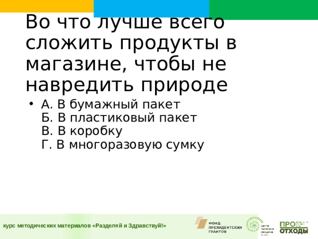 Во что лучше всего сложить продукты в магазине, чтобы не навредить природе    А. В бумажный пакет  Б. В пластиковый пакет  В. В коробку  Г. В многоразовую сумку    