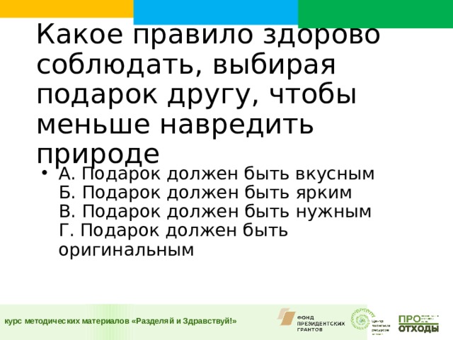 Какое правило здорово соблюдать, выбирая подарок другу, чтобы меньше навредить природе      А. Подарок должен быть вкусным  Б. Подарок должен быть ярким  В. Подарок должен быть нужным  Г. Подарок должен быть оригинальным 