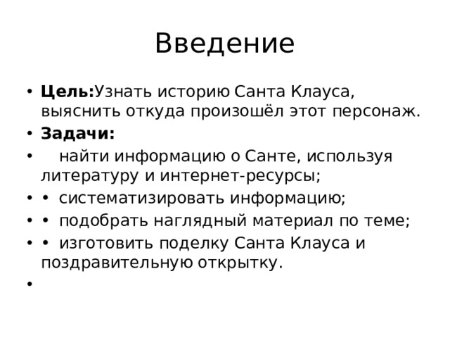 Введение Цель: Узнать историю Санта Клауса, выяснить откуда произошёл этот персонаж. Задачи:  найти информацию о Санте, используя литературу и интернет-ресурсы; •  систематизировать информацию; •  подобрать наглядный материал по теме; •  изготовить поделку Санта Клауса и поздравительную открытку.   