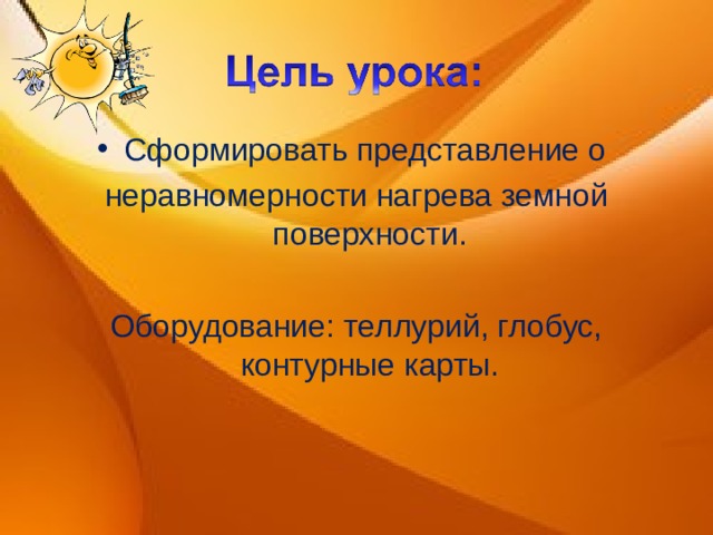 Сформировать представление о неравномерности нагрева земной поверхности. Оборудование: теллурий, глобус, контурные карты. 