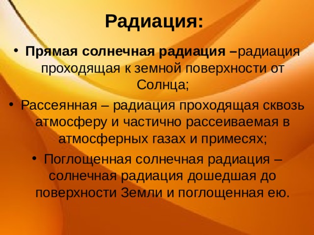 Радиация: Прямая солнечная радиация – радиация  проходящая к земной поверхности от Солнца; Рассеянная – радиация проходящая сквозь атмосферу и частично рассеиваемая в атмосферных газах и примесях; Поглощенная солнечная радиация – солнечная радиация дошедшая до поверхности Земли и поглощенная ею. 