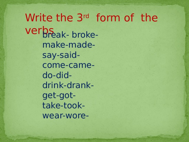 Write the 3 rd form of the verbs break- broke- make-made- say-said- come-came- do-did- drink-drank- get-got- take-took- wear-wore- 