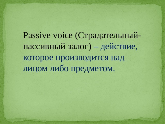Passive voice (Страдательный-пассивный залог) – действие, которое производится над лицом либо предметом. 
