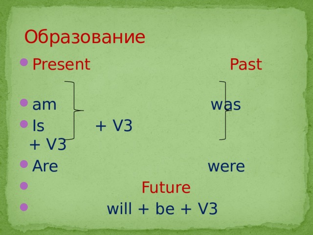 Образование Present  Past am was Is + V3 + V3 Are were  Future  will + be + V3 