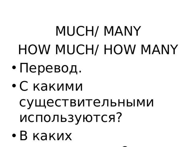 MUCH/ MANY HOW MUCH/ HOW MANY Перевод. С какими существительными используются? В каких предложениях? 