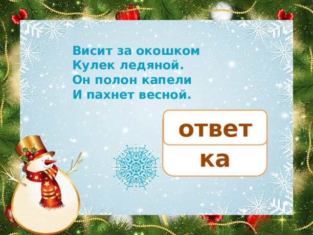 Висит за окошком Кулек ледяной. Он полон капели И пахнет весной.    сосулька ответ 