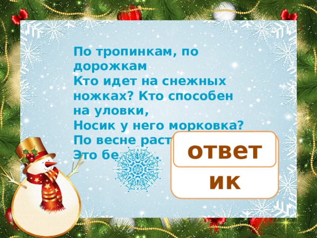 По тропинкам, по дорожкам Кто идет на снежных ножках? Кто способен на уловки, Носик у него морковка? По весне растает вмиг Это белый… снеговик ответ 