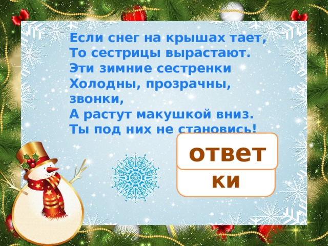 Если снег на крышах тает, То сестрицы вырастают. Эти зимние сестренки Холодны, прозрачны, звонки, А растут макушкой вниз. Ты под них не становись! ответ сосульки 