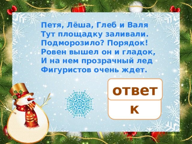 Петя, Лёша, Глеб и Валя Тут площадку заливали. Подморозило? Порядок! Ровен вышел он и гладок, И на нем прозрачный лед Фигуристов очень ждет. ответ каток 