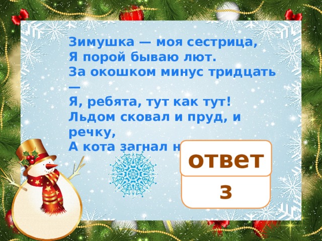 Зимушка — моя сестрица, Я порой бываю лют. За окошком минус тридцать — Я, ребята, тут как тут! Льдом сковал и пруд, и речку, А кота загнал на печку. мороз ответ 