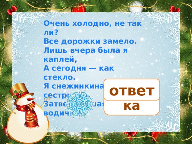 Очень холодно, не так ли? Все дорожки замело. Лишь вчера была я каплей, А сегодня — как стекло. Я снежинкина сестричка, Затвердевшая водичка. льдинка ответ 