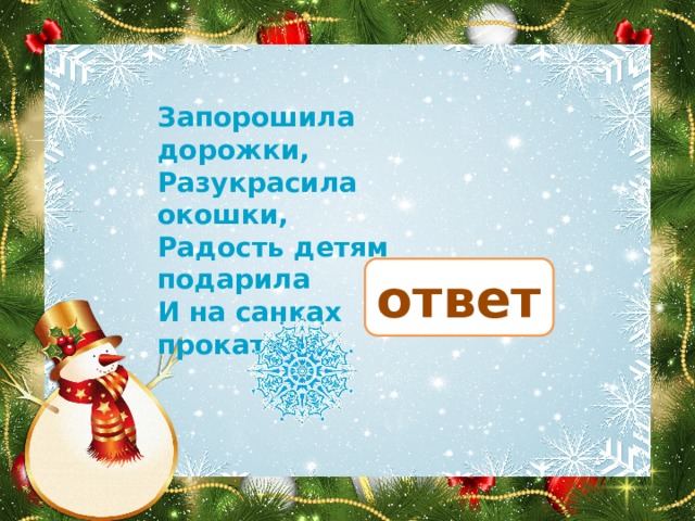 Запорошила дорожки, Разукрасила окошки, Радость детям подарила И на санках прокатила. зима ответ 