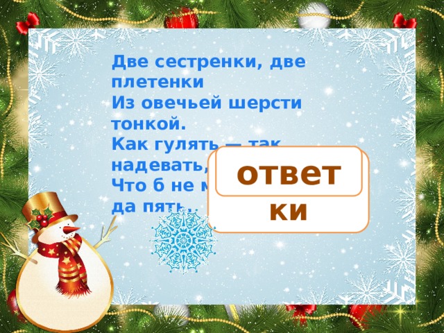 Две сестренки, две плетенки Из овечьей шерсти тонкой. Как гулять — так надевать, Что б не мерзли пять да пять. ответ рукавички 