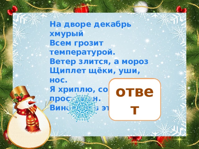 На дворе декабрь хмурый  Всем грозит температурой.  Ветер злится, а мороз  Щиплет щёки, уши, нос.  Я хриплю, совсем простужен.  Виновата в этом… стужа ответ 