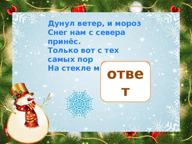 Дунул ветер, и мороз Снег нам с севера принёс. Только вот с тех самых пор На стекле моём ...   узор ответ 