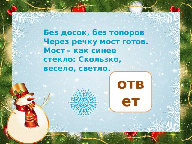 Без досок, без топоров Через речку мост готов. Мост – как синее стекло: Скользко, весело, светло. лёд ответ 