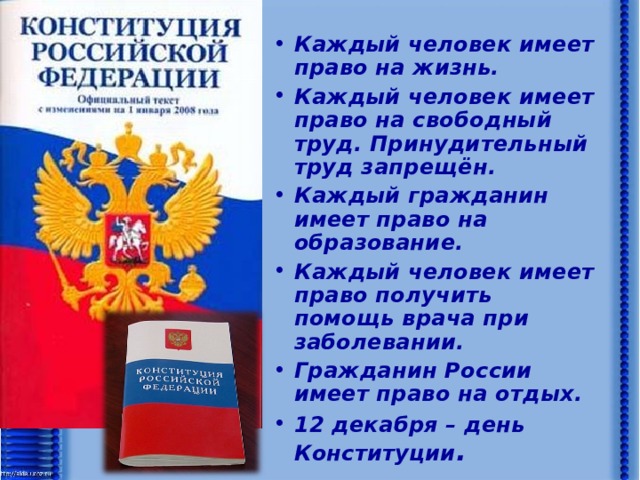 Каждый человек имеет право на жизнь. Каждый человек имеет право на свободный труд. Принудительный труд запрещён. Каждый гражданин имеет право на образование. Каждый человек имеет право получить помощь врача при заболевании. Гражданин России имеет право на отдых. 12 декабря – день Конституции .