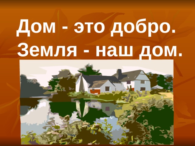 Дом - это добро. Земля - наш дом.