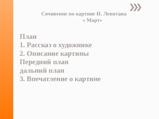  Сочинение по картине И. Левитана  « Март»  План  1. Рассказ о художнике  2. Описание картины  Передний план  дальний план  3. Впечатление о картине 