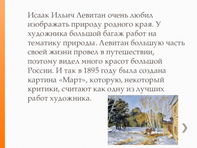 Исаак Ильич Левитан очень любил изображать природу родного края. У художника большой багаж работ на тематику природы. Левитан большую часть своей жизни провел в путешествии, поэтому видел много красот большой России. И так в 1895 году была создана картина «Март», которую, некоторый критики, считают как одну из лучших работ художника. 