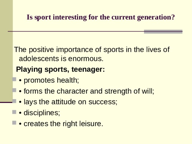   Is sport interesting for the current generation?      The positive importance of sports in the lives of adolescents is enormous.   Playing sports, teenager: • promotes health; • forms the character and strength of will; • lays the attitude on success; • disciplines; • creates the right leisure.   