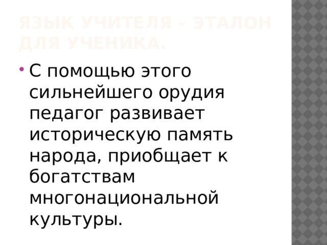 Язык учителя – эталон для ученика. С помощью этого сильнейшего орудия педагог развивает историческую память народа, приобщает к богатствам многонациональной культуры. 