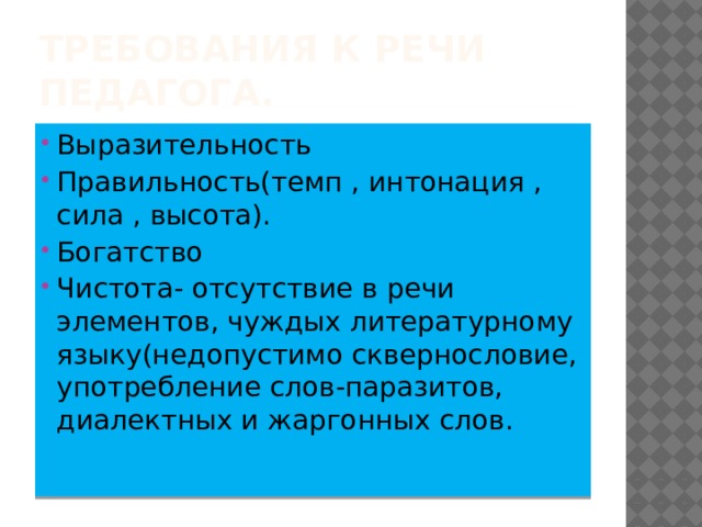 Требования к речи педагога. Выразительность Правильность(темп , интонация , сила , высота). Богатство Чистота- отсутствие в речи элементов, чуждых литературному языку(недопустимо сквернословие, употребление слов-паразитов, диалектных и жаргонных слов. 
